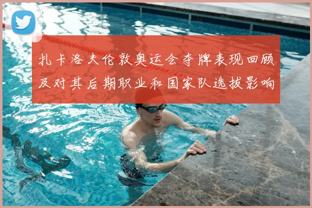 扎卡洛夫伦敦奥运会夺牌表现回顾及对其后期职业和国家队选拔影响