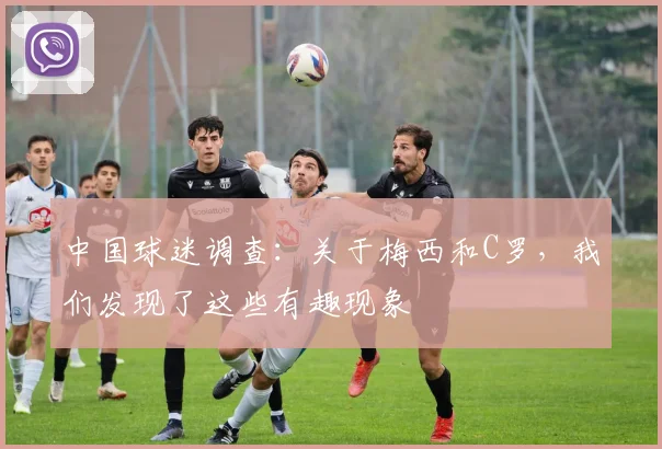 中国球迷调查：关于梅西和C罗，我们发现了这些有趣现象