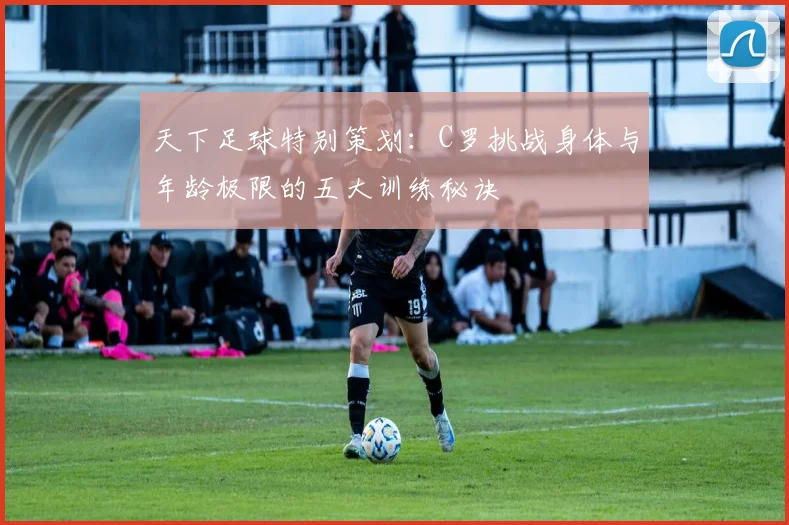 天下足球特别策划：C罗挑战身体与年龄极限的五大训练秘诀