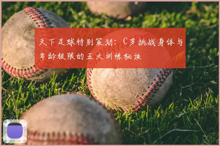 天下足球特别策划：C罗挑战身体与年龄极限的五大训练秘诀