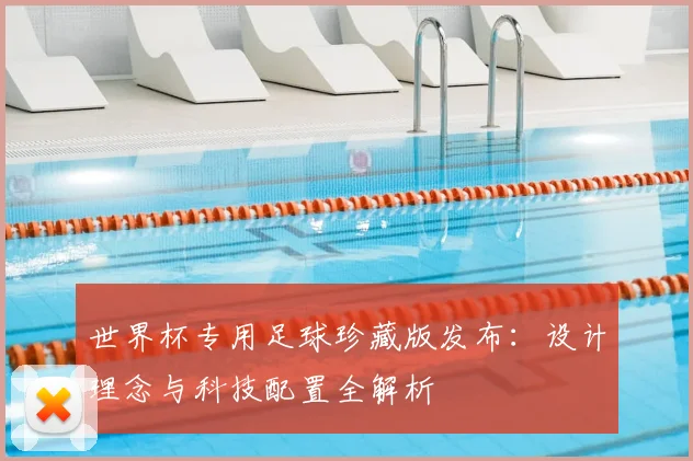 世界杯专用足球珍藏版发布：设计理念与科技配置全解析