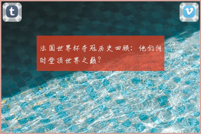 法国世界杯夺冠历史回顾：他们何时登顶世界之巅？