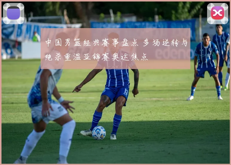 中国男篮经典赛事盘点 多场逆转与绝杀重温亚锦赛奥运焦点