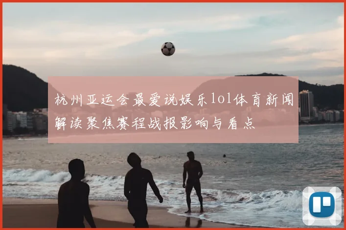 杭州亚运会最爱说娱乐lol体育新闻解读聚焦赛程战报影响与看点