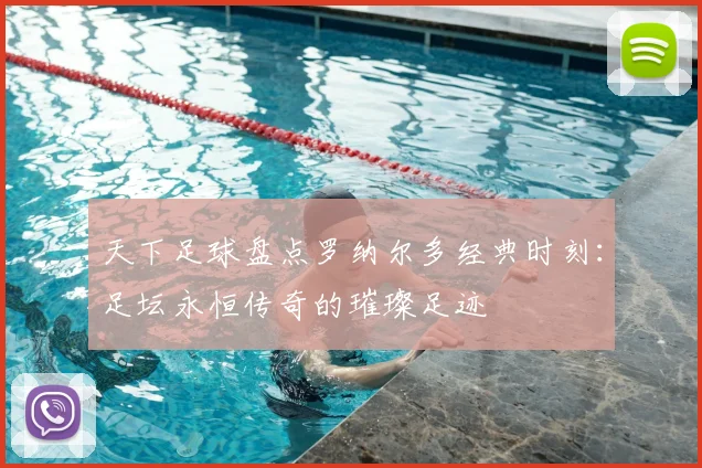 天下足球盘点罗纳尔多经典时刻：足坛永恒传奇的璀璨足迹