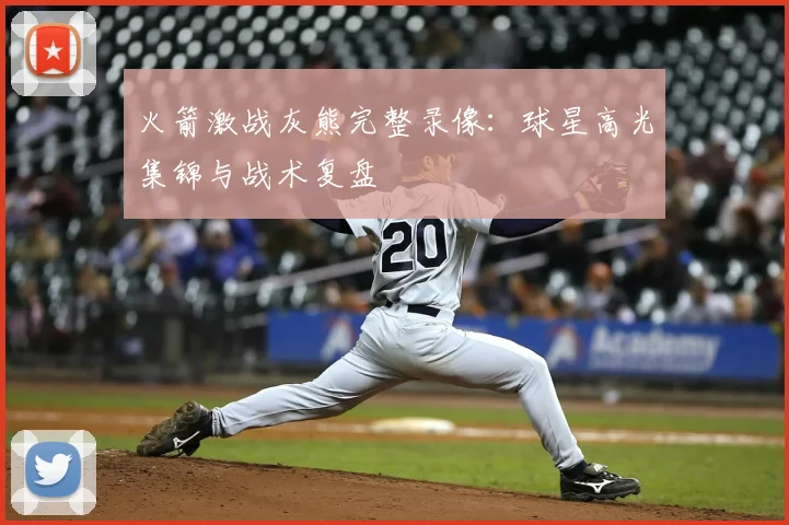 火箭激战灰熊完整录像：球星高光集锦与战术复盘