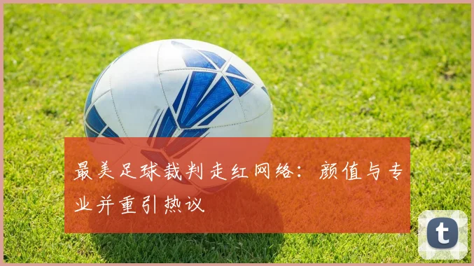 最美足球裁判走红网络：颜值与专业并重引热议
