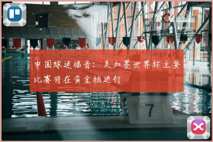 中国球迷福音：美加墨世界杯主要比赛将在黄金档进行