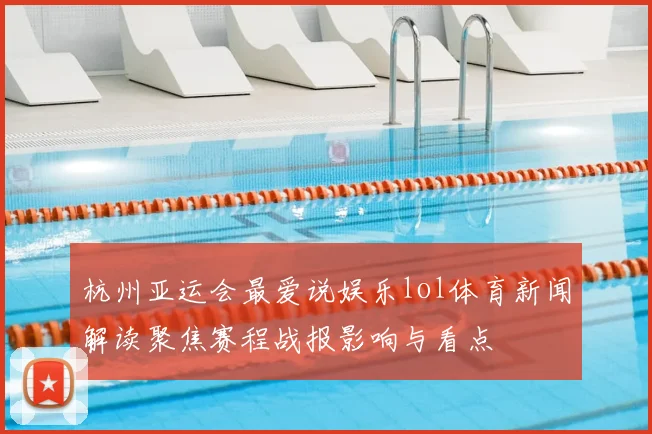 杭州亚运会最爱说娱乐lol体育新闻解读聚焦赛程战报影响与看点