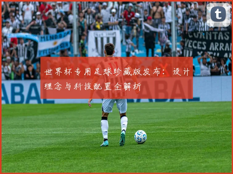 世界杯专用足球珍藏版发布：设计理念与科技配置全解析