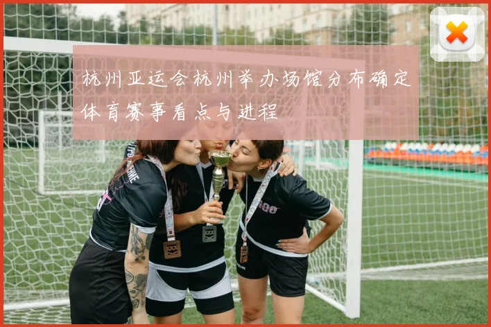 杭州亚运会杭州举办场馆分布确定体育赛事看点与进程