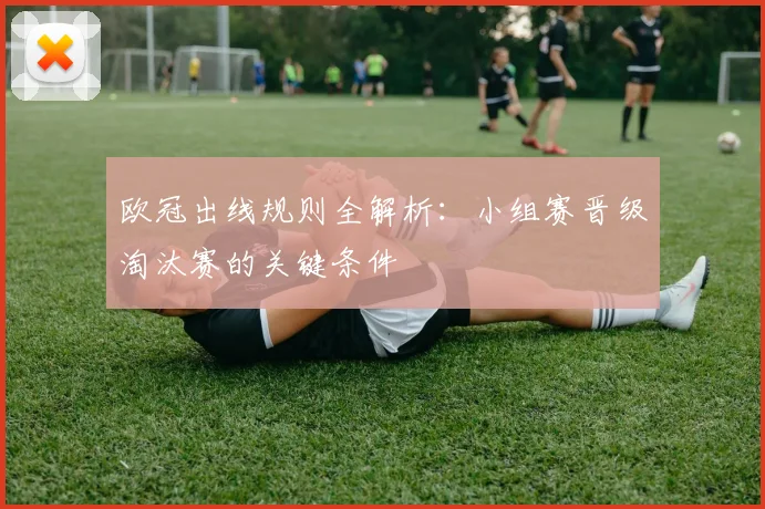 欧冠出线规则全解析：小组赛晋级淘汰赛的关键条件