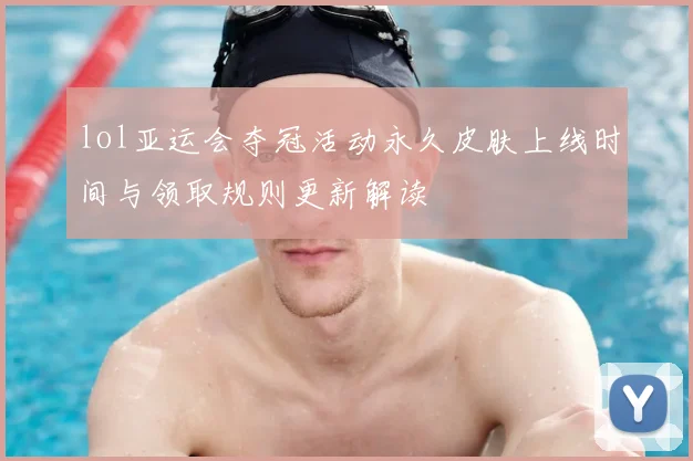 lol亚运会夺冠活动永久皮肤上线时间与领取规则更新解读