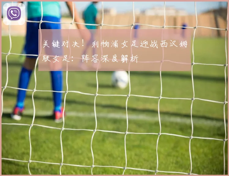 关键对决！利物浦女足迎战西汉姆联女足：阵容深度解析
