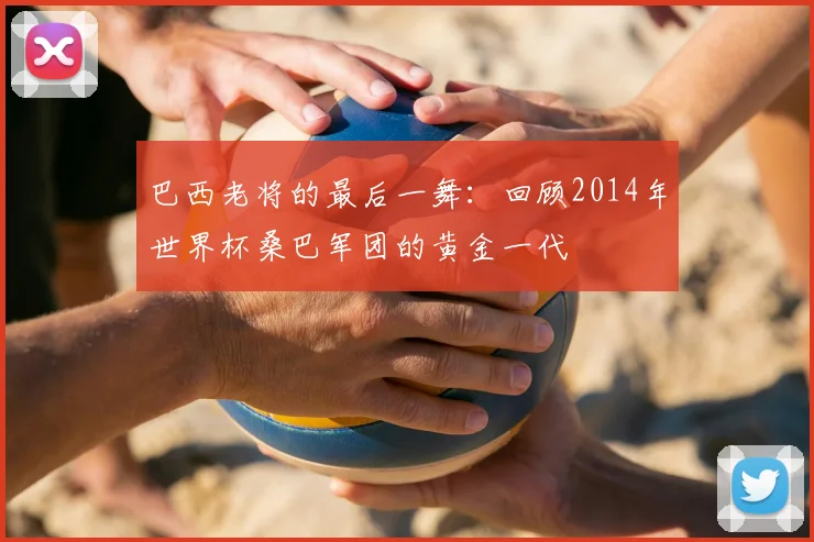 巴西老将的最后一舞：回顾2014年世界杯桑巴军团的黄金一代