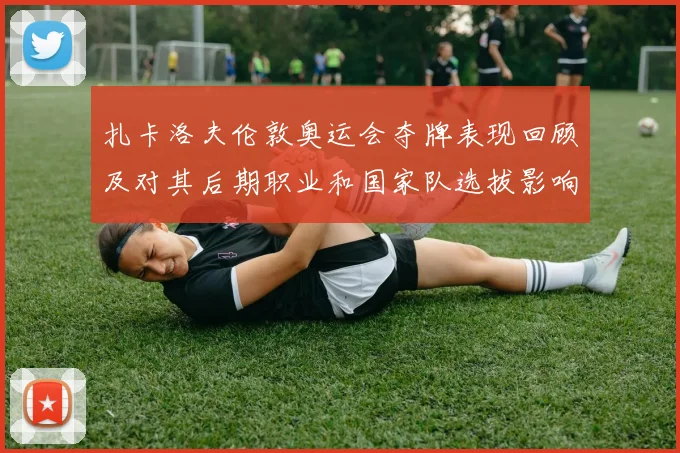 扎卡洛夫伦敦奥运会夺牌表现回顾及对其后期职业和国家队选拔影响