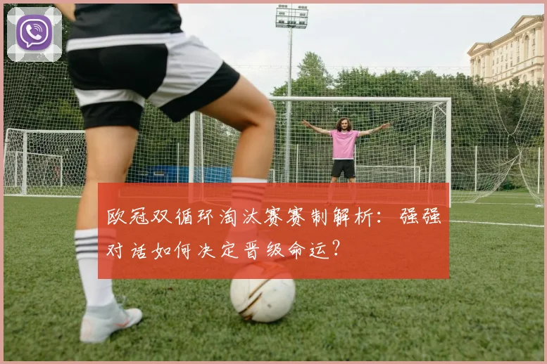 欧冠双循环淘汰赛赛制解析：强强对话如何决定晋级命运？