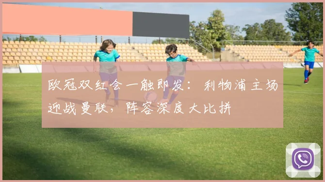 欧冠双红会一触即发：利物浦主场迎战曼联，阵容深度大比拼