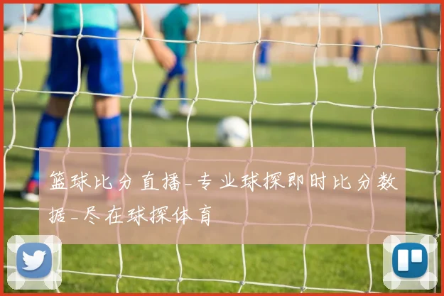 篮球比分直播_专业球探即时比分数据_尽在球探体育