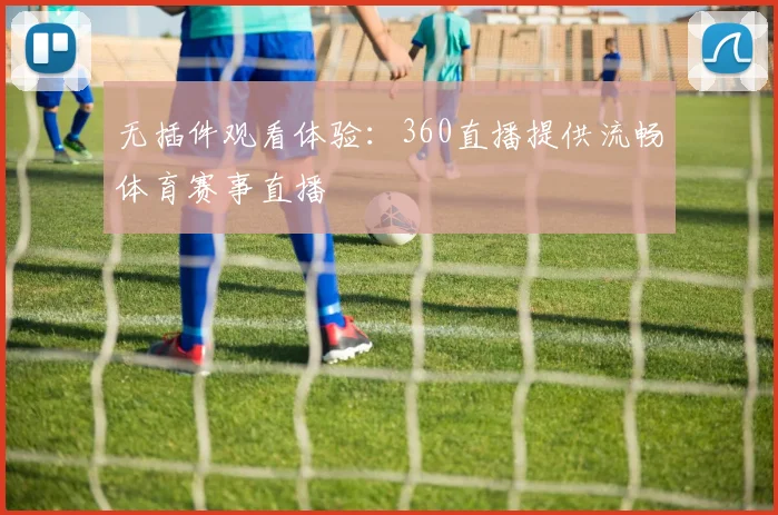 无插件观看体验：360直播提供流畅体育赛事直播