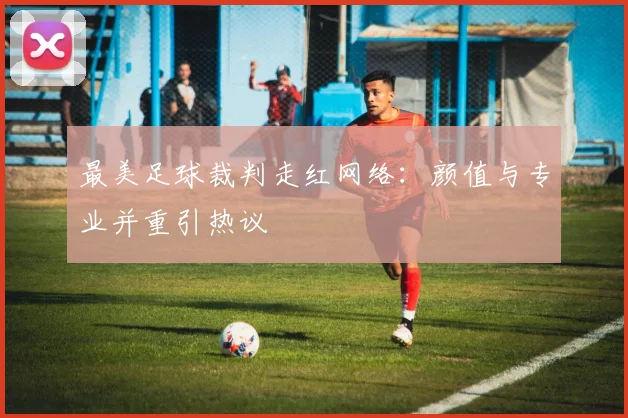 最美足球裁判走红网络：颜值与专业并重引热议