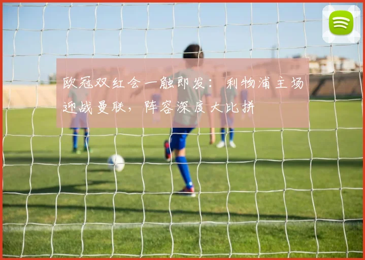 欧冠双红会一触即发：利物浦主场迎战曼联，阵容深度大比拼