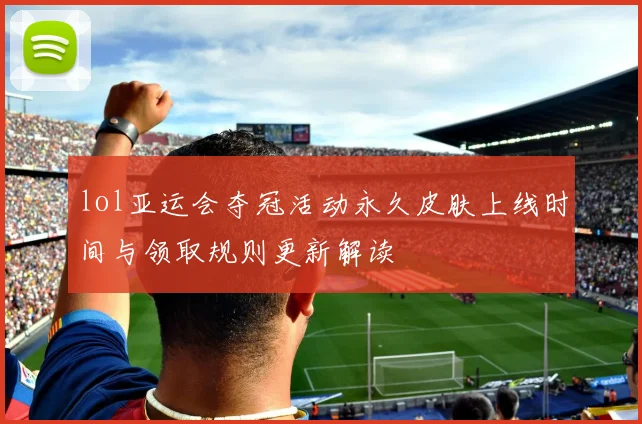 lol亚运会夺冠活动永久皮肤上线时间与领取规则更新解读
