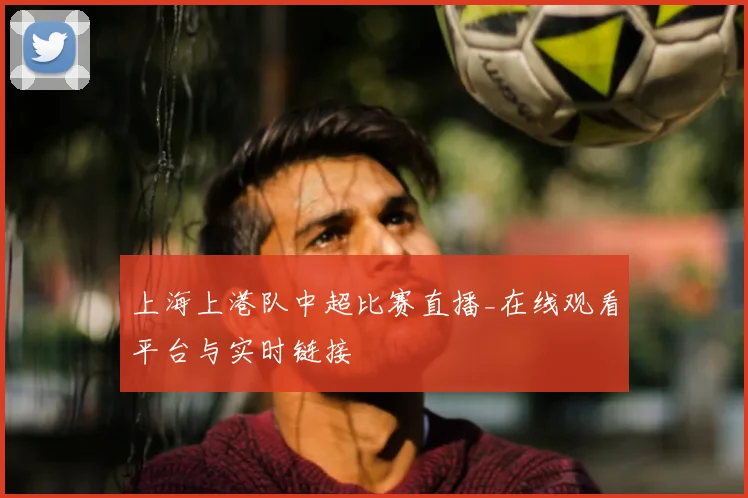 上海上港队中超比赛直播_在线观看平台与实时链接