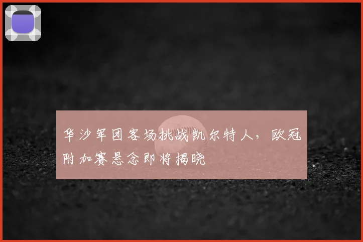 华沙军团客场挑战凯尔特人，欧冠附加赛悬念即将揭晓