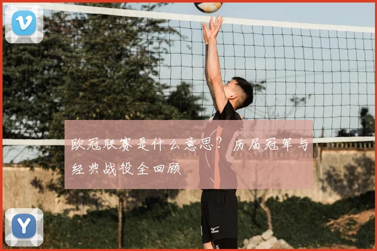 欧冠联赛是什么意思？历届冠军与经典战役全回顾