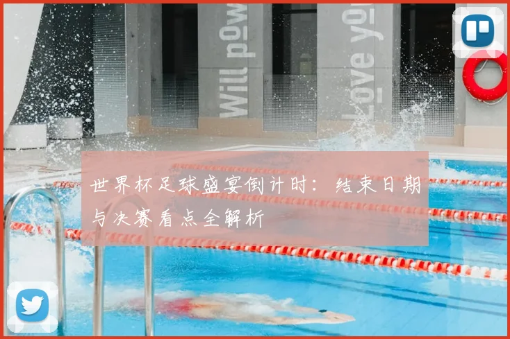 世界杯足球盛宴倒计时：结束日期与决赛看点全解析