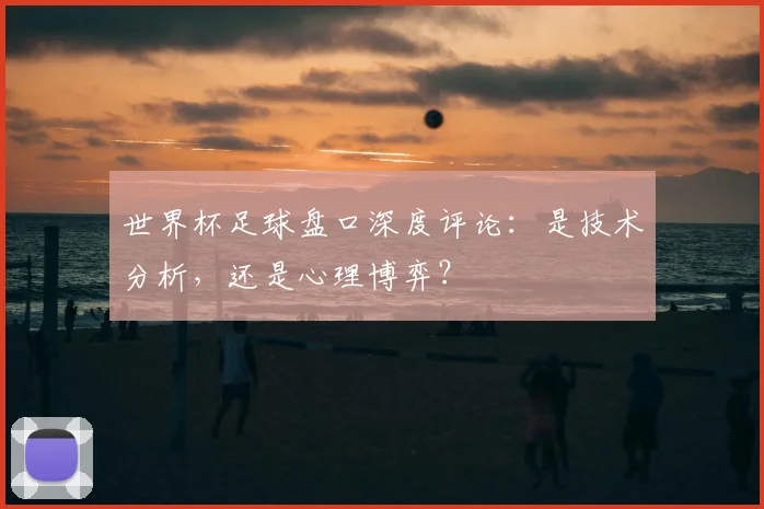 世界杯足球盘口深度评论：是技术分析，还是心理博弈？