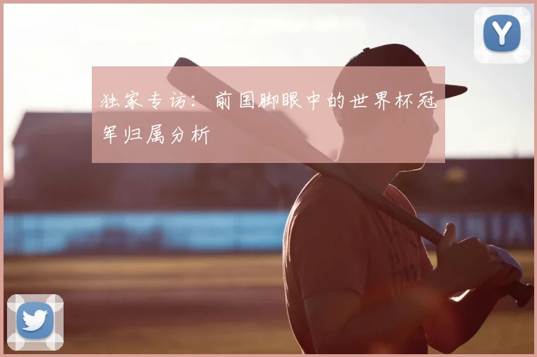 独家专访:前国脚眼中的世界杯冠军归属分析