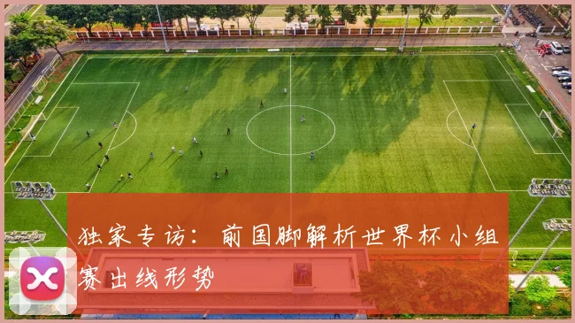 独家专访：前国脚解析世界杯小组赛出线形势