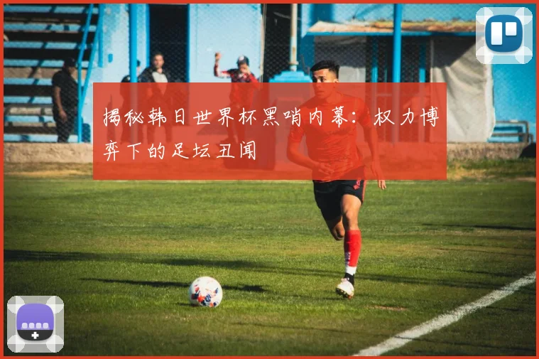 揭秘韩日世界杯黑哨内幕：权力博弈下的足坛丑闻