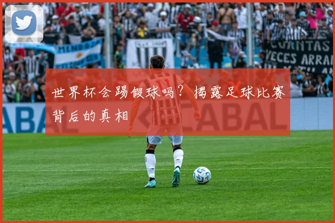 世界杯会踢假球吗?揭露足球比赛背后的真相