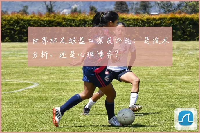 世界杯足球盘口深度评论：是技术分析，还是心理博弈？