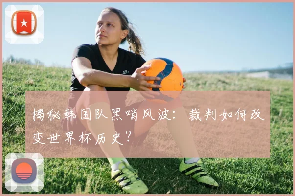 揭秘韩国队黑哨风波：裁判如何改变世界杯历史？