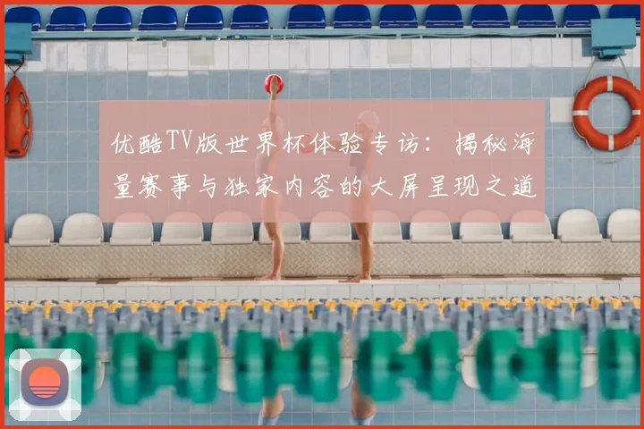 优酷TV版世界杯体验专访：揭秘海量赛事与独家内容的大屏呈现之道