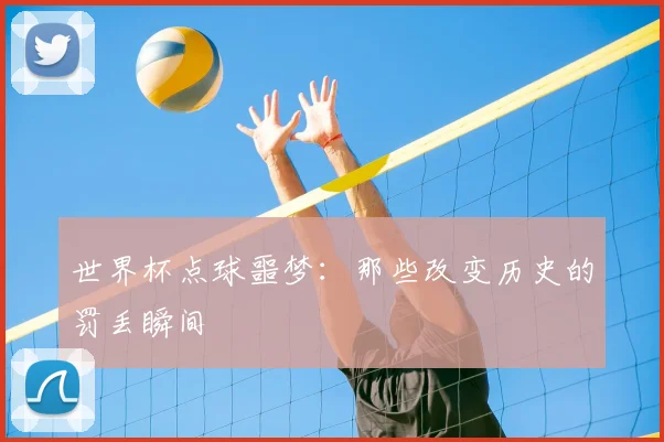 世界杯点球噩梦:那些改变历史的罚丢瞬间
