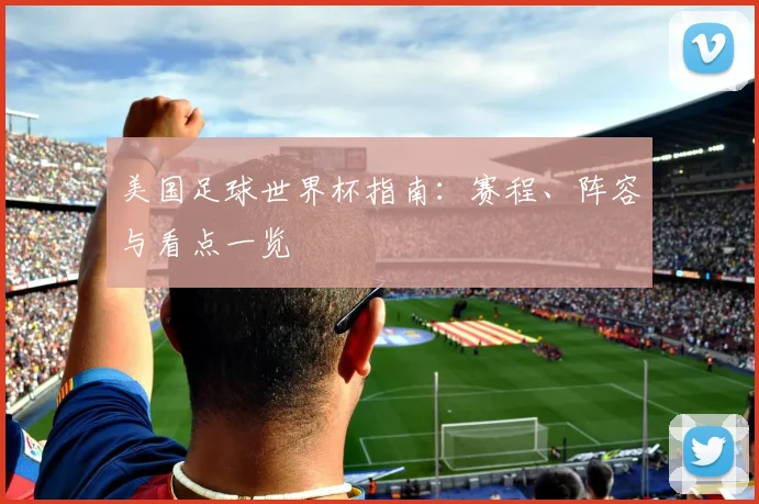 美国足球世界杯指南：赛程、阵容与看点一览