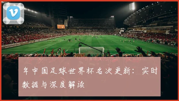 年中国足球世界杯名次更新:实时数据与深度解读