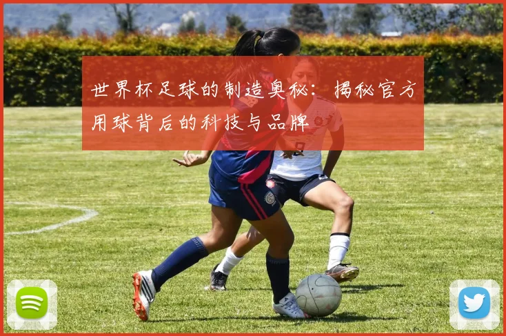 世界杯足球的制造奥秘：揭秘官方用球背后的科技与品牌