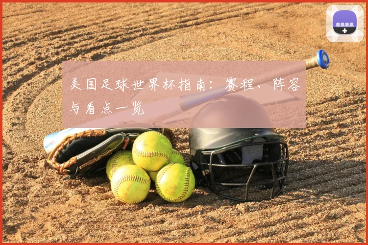 美国足球世界杯指南:赛程、阵容与看点一览