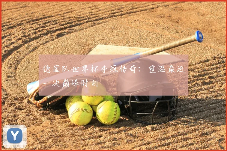 德国队世界杯夺冠传奇：重温最近一次巅峰时刻