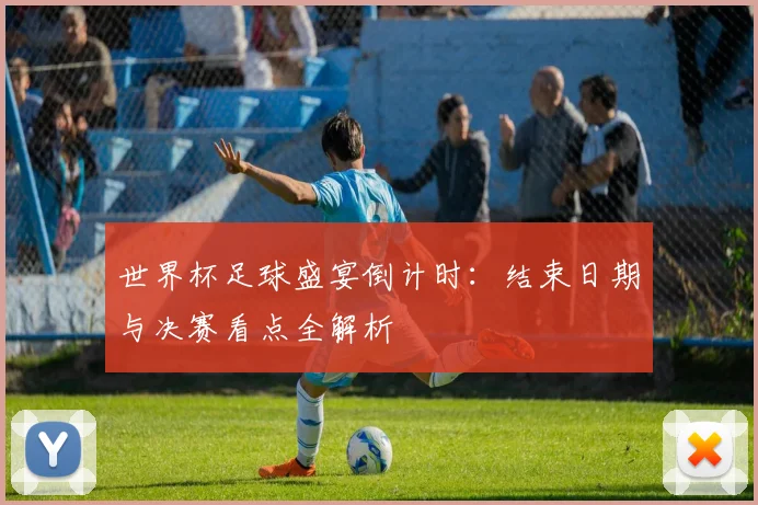 世界杯足球盛宴倒计时：结束日期与决赛看点全解析