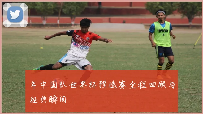 年中国队世界杯预选赛全程回顾与经典瞬间