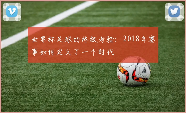 世界杯足球的终极考验：2018年赛事如何定义了一个时代