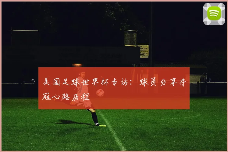 美国足球世界杯专访:球员分享夺冠心路历程
