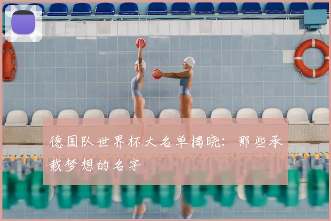 德国队世界杯大名单揭晓：那些承载梦想的名字